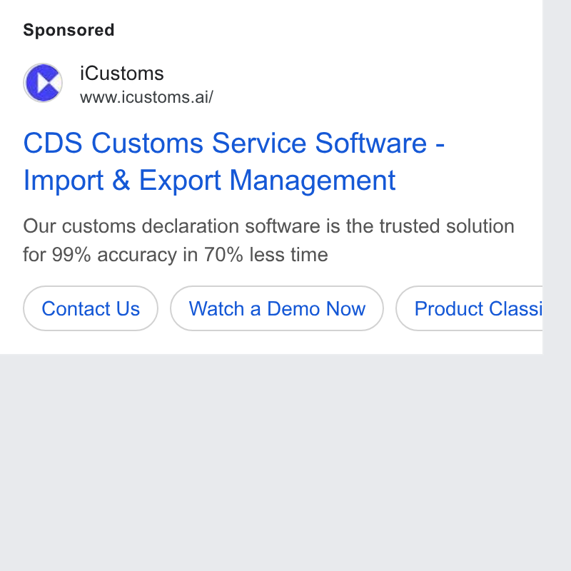 iCustoms.ai ad on Google Ads: Cc i Customs www.icustoms.ai/ CDS Customs Service Software - Import & Export Management Our customs declaration software is the trusted solution for 99% accuracy in 70% less time Contact Us ) (watch a Demo Now ) (Product Classi