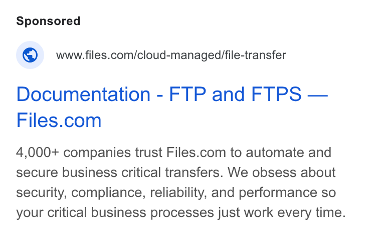Files.com ad on Google Ads: Documentation - FTP and FTPS — Files.com 4,000+ companies trust Files.com to automate and secure business critical transfers. We obsess about security, compliance, reliability, and performance so your critical business processes just work every time.