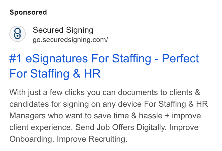 Secured Signing ad on Google Ads: #1 e Signatures For Staffing - Perfect For Staffing & HR With just a few clicks you can documents to clients & candidates for signing on any device For Staffing & HR Managers who want to save time & hassle + improve client experience. Send Job Offers Digitally. Improve Onboarding. Improve Recruiting.