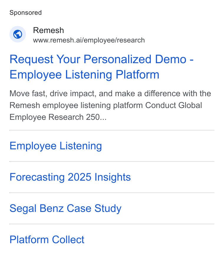 Remesh ad on Google Ads: 7) Remesh Www.remesh.ai/employee/research Request Your Personalized Demo - Employee Listening Platform Move fast, drive impact, and make a difference with the Remesh employee listening platform Conduct Global Employee Research 250... Employee Listening Forecasting 2025 Insights Segal Benz Case Study Platform Collect