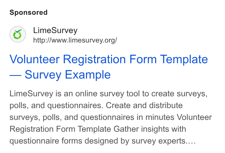 LimeSurvey ad on Google Ads: Volunteer Registration Form Template Survey Example Lime Survey is an online survey tool to create surveys, polls, and questionnaires. Create and distribute surveys, polls, and questionnaires in minutes Volunteer Registration Form Template Gather insights with questionnaire forms designed by survey experts....
