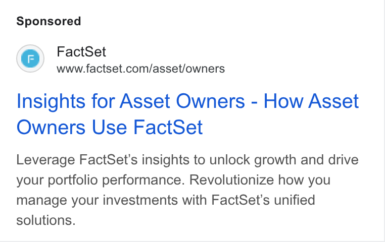 FactSet ad on Google Ads: Insights for Asset Owners - How Asset Owners Use Fact Set Leverage Fact Set'’s insights to unlock growth and drive your portfolio performance. Revolutionize how you manage your investments with Fact Set’s unified solutions.