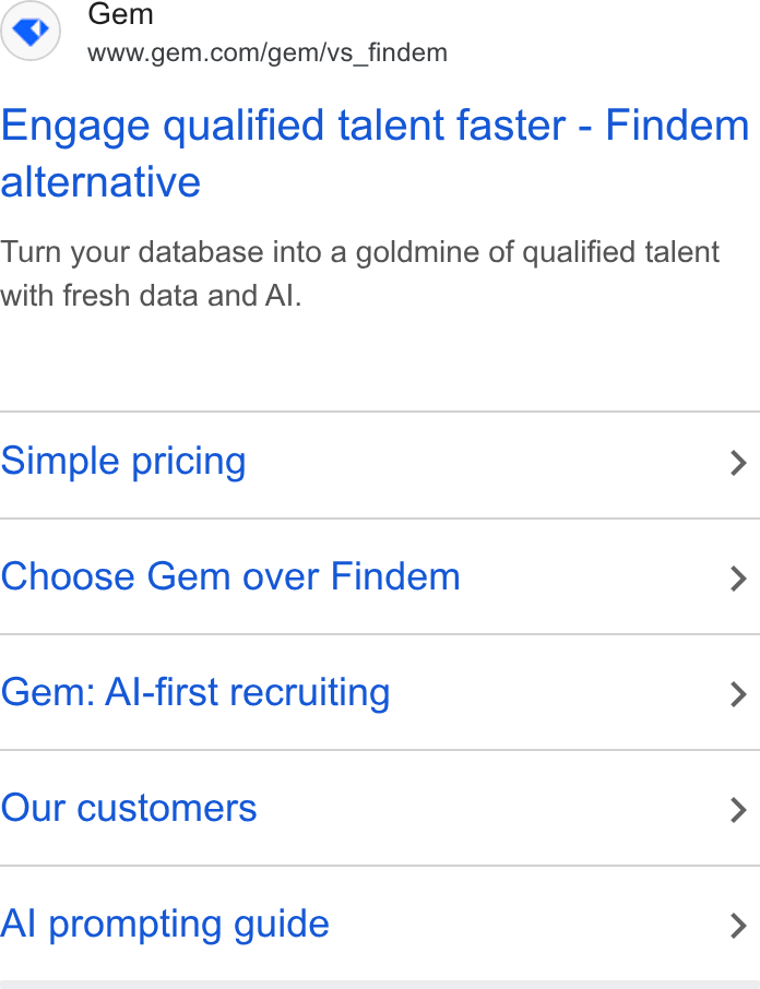 Gem ad on Google Ads: Engage qualified talent faster - Findem alternative Turn your database into a goldmine of qualified talent with fresh data and Al. Simple pricing > Choose Gem over Findem > Gem: Al-first recruiting > Our customers > Al prompting guide >