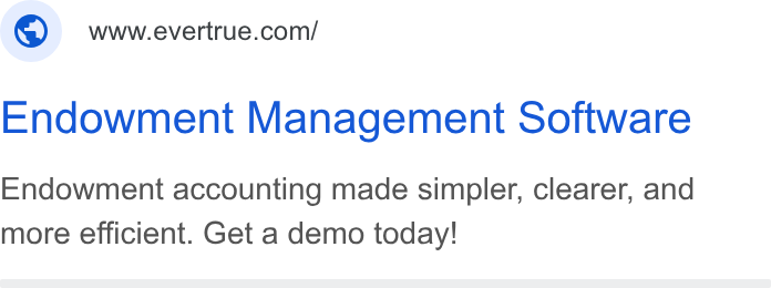 EverTrue ad on Google Ads: Endowment Management Software Endowment accounting made simpler, clearer, and more efficient. Get a demo today!