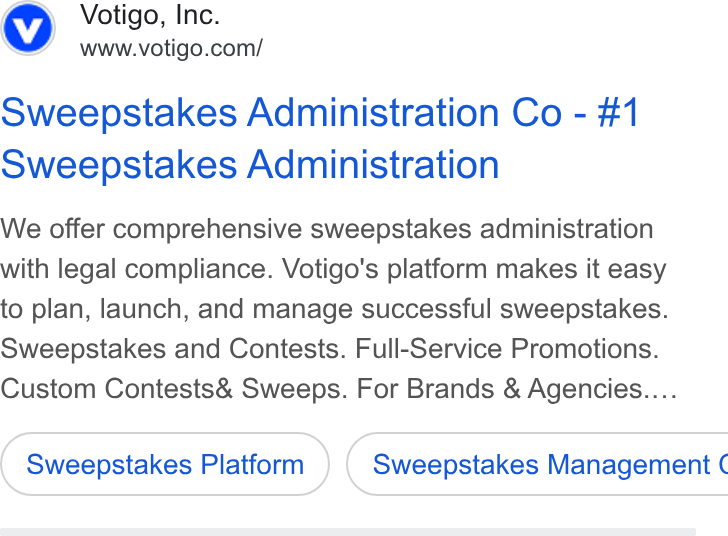 Votigo ad on Google Ads: Sweepstakes Administration Co - #1 Sweepstakes Administration We offer comprehensive sweepstakes administration with legal compliance. Votigo's platform makes it easy to plan, launch, and manage successful sweepstakes. Sweepstakes and Contests. Full-Service Promotions. Custom Contests& Sweeps. For Brands & Agencies.... Sweepstakes Platform } ( Sweepstakes Management ¢