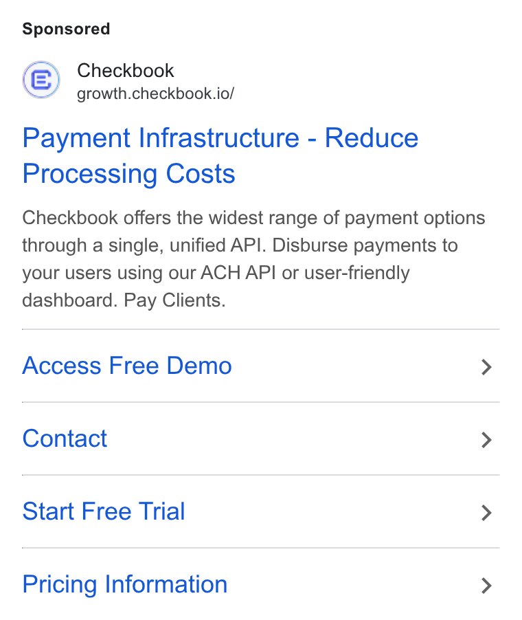 Checkbook ad on Google Ads: Checkbook growth.checkbook.io/ Payment Infrastructure - Reduce Processing Costs Checkbook offers the widest range of payment options through a single, unified API. Disburse payments to your users using our ACH API or user-friendly dashboard. Pay Clients. Access Free Demo > Contact > Start Free Trial > Pricing Information >