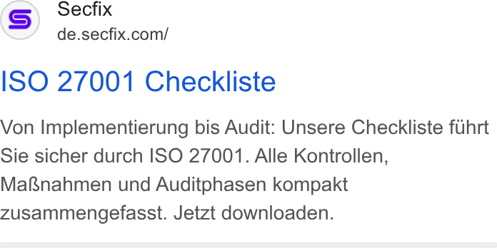 Secfix ad on Google Ads: ISO 27001 Checkliste Von Implementierung bis Audit: Unsere Checkliste fuhrt Sie sicher durch ISO 27001. Alle Kontrollen, Maf& Snahmen und Auditphasen kompakt zusammengefasst. Jetzt downloaden.