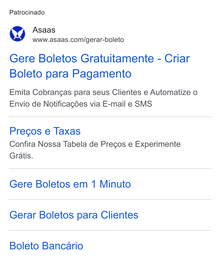 ASAAS ad on Google Ads: Patrocinado Gere Boletos Gratuitamente - Criar Boleto para Pagamento Emita Cobrangas para seus Clientes e Automatize o Envio de Notificagées via E-mail e SMS Precos e Taxas Confira Nossa Tabela de Pregos e Experimente Gratis. Gere Boletos em 1 Minuto Gerar Boletos para Clientes Boleto Bancario