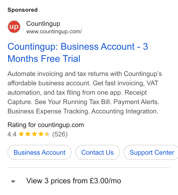 Countingup ad on Google Ads: Countingup: Business Account - 3 Months Free Trial Automate invoicing and tax returns with Countingup’s affordable business account. Get fast invoicing, VAT automation, and tax filing from one app. Receipt Capture. See Your Running Tax Bill. Payment Alerts. Business Expense Tracking. Accounting Integration. Rating for countingup.com 44 kkk kk (526) Business Account } ( Contact Us } ( Support Center View 3 prices from £3.00/mo