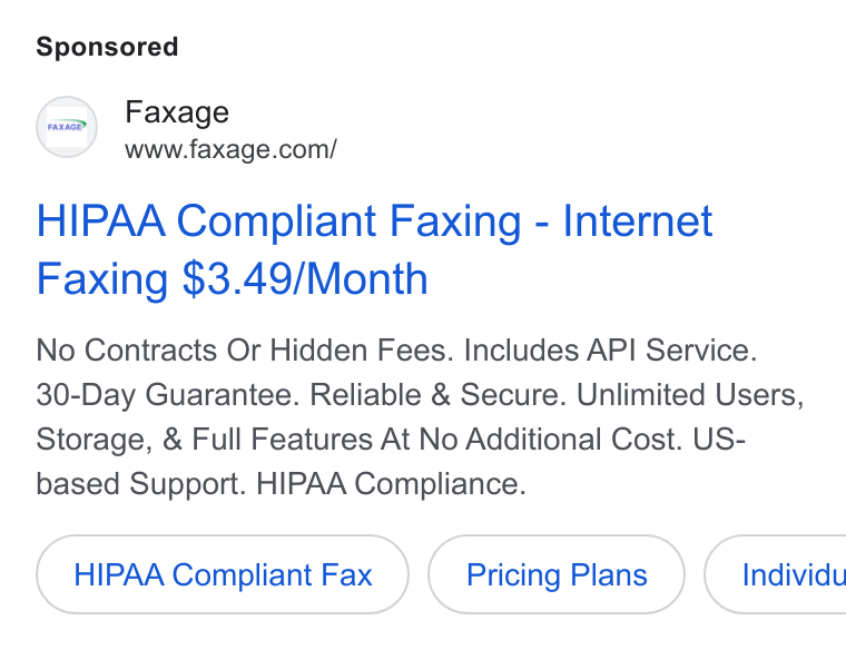 Faxage ad on Google Ads: HIPAA Compliant Faxing - Internet Faxing $3.49/Month No Contracts Or Hidden Fees. Includes API Service. 30-Day Guarantee. Reliable & Secure. Unlimited Users, Storage, & Full Features At No Additional Cost. US- based Support. HIPAA Compliance. HIPAA Compliant Fax Pricing Plans } ( Individu