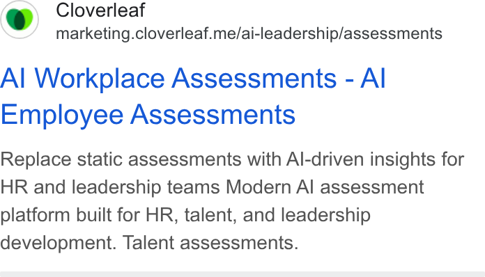 Cloverleaf ad on Google Ads: Cloverleaf marketing.cloverleaf.me/ai-leadership/assessments Al Workplace Assessments - Al Employee Assessments Replace static assessments with Al-driven insights for HR and leadership teams Modern Al assessment platform built for HR, talent, and leadership development. Talent assessments.
