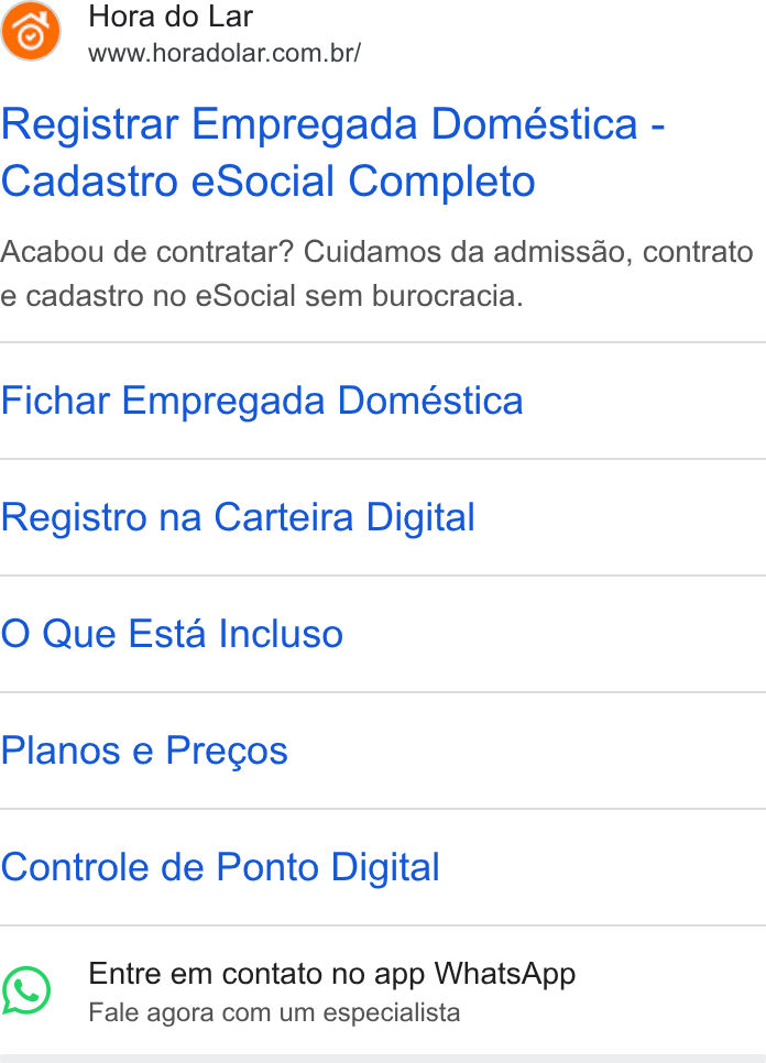 Hora do Lar ad on Google Ads: Registrar Empregada Doméstica - Cadastro e Social Completo Acabou de contratar? Cuidamos da admiss4o, contrato e cadastro no e Social sem burocracia. Fichar Empregada Doméstica Registro na Carteira Digital O Que Esta Incluso Planos e Pregos Controle de Ponto Digital 3) Entre em contato no app Whats App Fale agora com um especialista