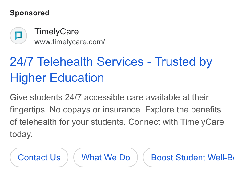 TimelyCare ad on Google Ads: 24/7 Telehealth Services - Trusted by Higher Education Give students 24/7 accessible care available at their fingertips. No copays or insurance. Explore the benefits of telehealth for your students. Connect with Timely Care today. Contact Us What We Do } ( Boost Student Well-Bi