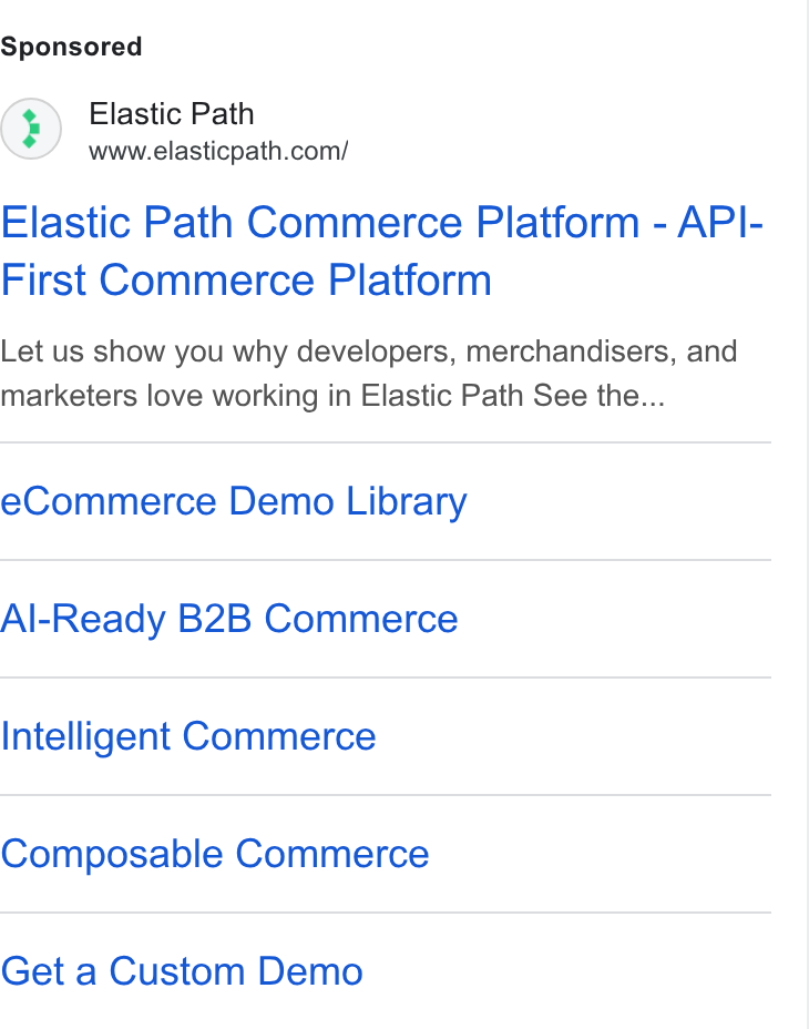 Elastic Path ad on Google Ads: Elastic Path Commerce Platform - API- First Commerce Platform Let us show you why developers, merchandisers, and marketers love working in Elastic Path See the... e Commerce Demo Library Al-Ready B2B Commerce Intelligent Commerce Composable Commerce Get a Custom Demo