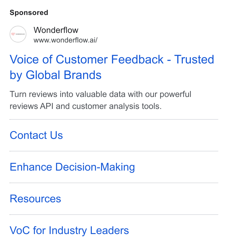 Wonderflow ad on Google Ads: Wonderflow www.wonderflow.ai/ Voice of Customer Feedback - Trusted by Global Brands Turn reviews into valuable data with our powerful reviews API and customer analysis tools. Contact Us Enhance Decision-Making Resources Vo C for Industry Leaders