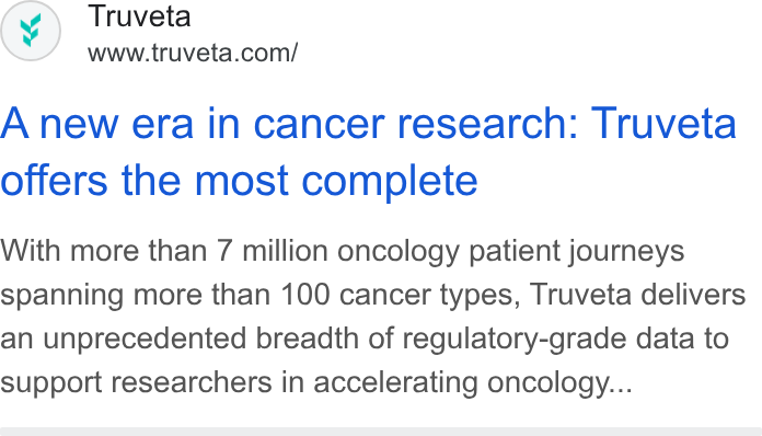 Truveta ad on Google Ads: A new era in cancer research: Truveta offers the most complete With more than 7 million oncology patient journeys Spanning more than 100 cancer types, Truveta delivers an unprecedented breadth of regulatory-grade data to support researchers in accelerating oncology...