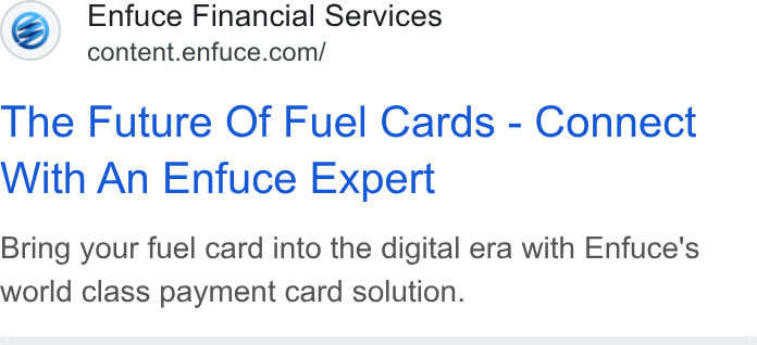 Enfuce ad on Google Ads: The Future Of Fuel Cards - Connect With An Enfuce Expert Bring your fuel card into the digital era with Enfuce's world class payment card solution.