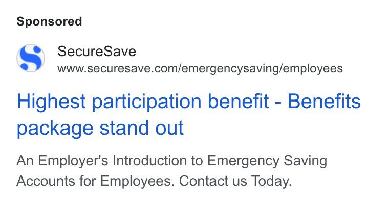 SecureSave ad on Google Ads: Highest participation benefit - Benefits package stand out An Employer's Introduction to Emergency Saving Accounts for Employees. Contact us Today.
