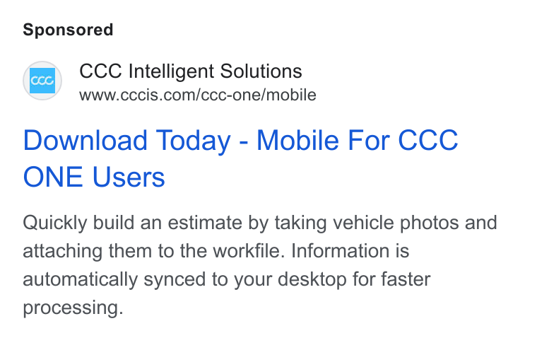 CCC Intelligent Solutions ad on Google Ads: Download Today - Mobile For CCC ONE Users Quickly build an estimate by taking vehicle photos and attaching them to the workfile. Information is automatically synced to your desktop for faster processing.