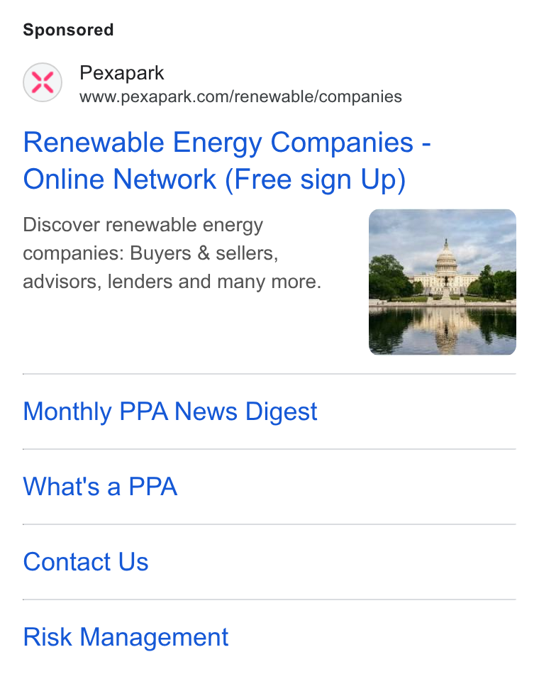 Pexapark ad on Google Ads: Renewable Energy Companies - Online Network (Free sign Up) Discover renewable energy companies: Buyers & sellers, advisors, lenders and many more. Monthly PPA News Digest What's a PPA Contact Us Risk Management