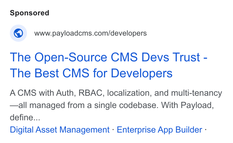 Payload ad on Google Ads: The Open-Source CMS Devs Trust - The Best CMS for Developers ACMS with Auth, RBAC, localization, and multi-tenancy —all managed from a single codebase. With Payload, define... Digital Asset Management - Enterprise App Builder -