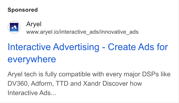 Aryel ad on Google Ads: a} Aryel www.aryel.io/interactive_ads/innovative_ads Interactive Advertising - Create Ads for everywhere Aryel tech is fully compatible with every major DSPs like DV360, Adform, TTD and Xandr Discover how Interactive Ads...