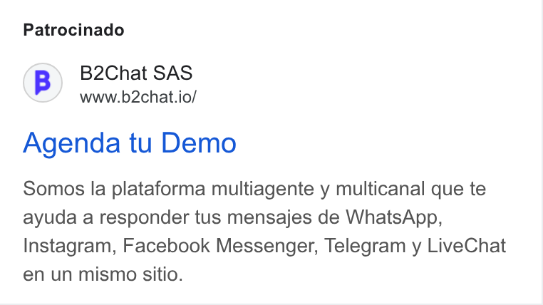 B2chat ad on Google Ads: Patrocinado (B) B2Chat SAS www.b2chat.io/ Agenda tu Demo Somos la plataforma multiagente y multicanal que te ayuda a responder tus mensajes de Whats App, Instagram, Facebook Messenger, Telegram y Live Chat en un mismo sitio.