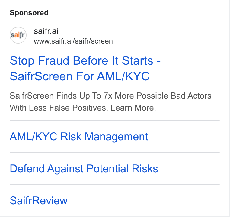 Saifr ad on Google Ads: saifr.ai www.saifr.ai/saifr/screen Stop Fraud Before It Starts - Saifr Screen For AML/KYC Saifr Screen Finds Up To 7x More Possible Bad Actors With Less False Positives. Learn More. AML/KYC Risk Management Defend Against Potential Risks Saifr Review