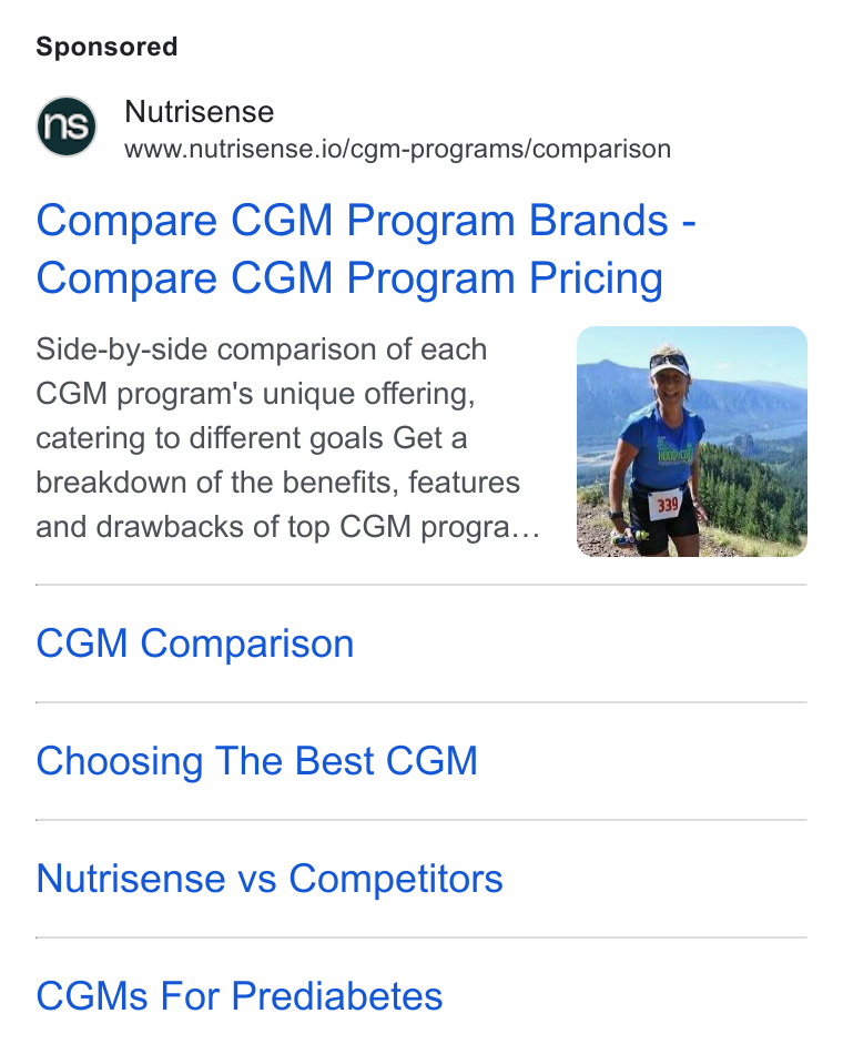 Nutrisense ad on Google Ads: Nuirisense www.nutrisense.io/cgm-programs/comparison Compare CGM Program Brands - Compare CGM Program Pricing Side-by-side comparison of each CGM program's unique offering, catering to different goals Get a breakdown of the benefits, features and drawbacks of top CGM progra... CGM Comparison Choosing The Best CGM Nutrisense vs Competitors CGMs For Prediabetes