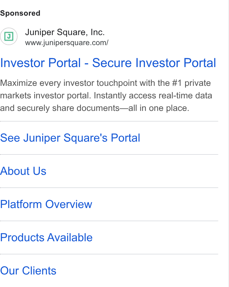 Juniper Square ad on Google Ads: Investor Portal - Secure Investor Portal Maximize every investor touchpoint with the #1 private markets investor portal. Instantly access real-time data and securely share documents—all in one place. See Juniper Square's Portal About Us Platform Overview Products Available Our Clients