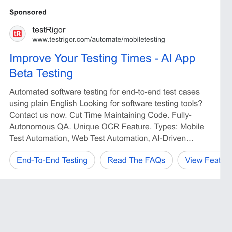 testRigor ad on Google Ads: Improve Your Testing Times - Al App Beta Testing Automated software testing for end-to-end test cases using plain English Looking for software testing tools? Contact us now. Cut Time Maintaining Code. Fully- Autonomous QA. Unique OCR Feature. Types: Mobile Test Automation, Web Test Automation, Al-Driven... End-To-End Testing ) (Read The FAQs ) (view Feat b a