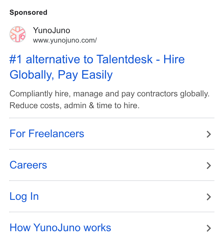 YunoJuno ad on Google Ads: #1 alternative to Talentdesk - Hire Globally, Pay Easily Compliantly hire, manage and pay contractors globally. Reduce costs, admin & time to hire. For Freelancers > Careers > Log In > How Yuno Juno works >