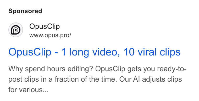 OpusClip ad on Google Ads: Opus Clip Wwww.opus.pro/ Opus Clip - 1 long video, 10 viral clips Why spend hours editing? Opus Clip gets you ready-to- post clips in a fraction of the time. Our Al adjusts clips for various...