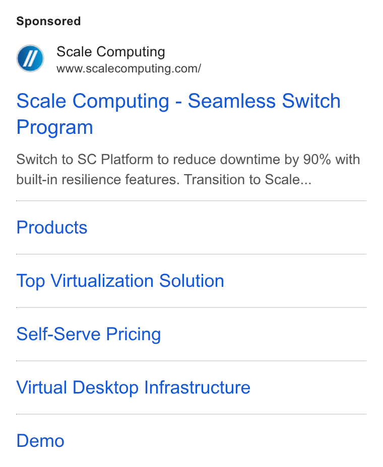 Scale Computing ad on Google Ads: Scale Computing - Seamless Switch Program Switch to SC Platform to reduce downtime by 90% with built-in resilience features. Transition to Scale... Products Top Virtualization Solution Self-Serve Pricing Virtual Desktop Infrastructure Demo