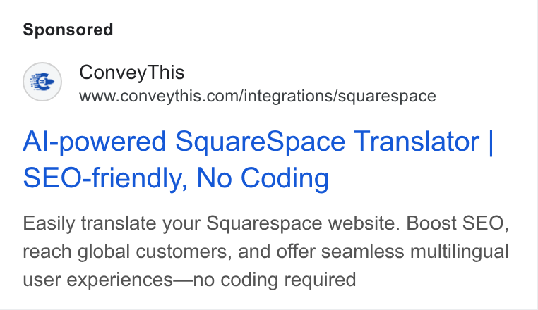 ConveyThis ad on Google Ads: Al-powered Square Space Translator | SEO-friendly, No Coding Easily translate your Squarespace website. Boost SEO, reach global customers, and offer seamless multilingual user experiences—no coding required