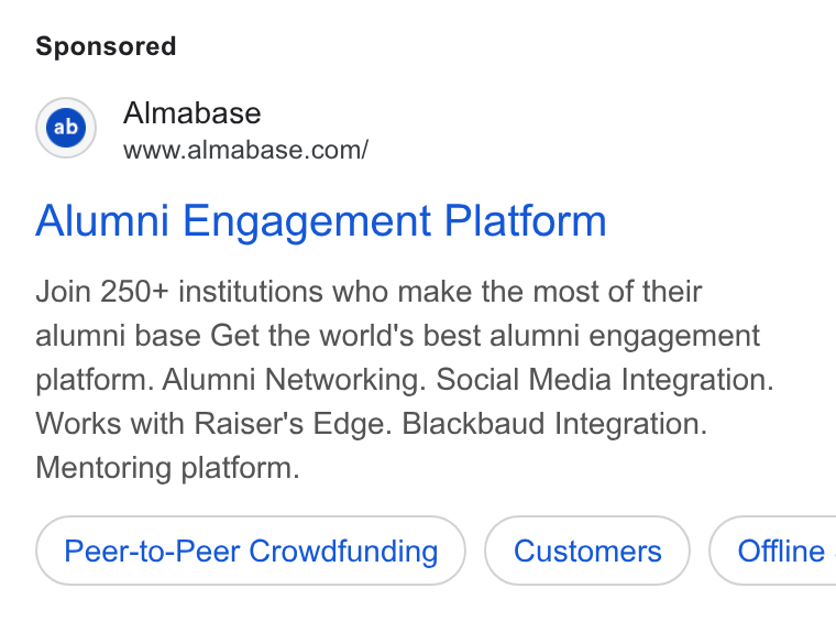Almabase ad on Google Ads: Alumni Engagement Platform Join 250+ institutions who make the most of their alumni base Get the world's best alumni engagement platform. Alumni Networking. Social Media Integration. Works with Raiser's Edge. Blackbaud Integration. Mentoring platform. Peer-to-Peer Crowdfunding (Customers ) ( Offline.