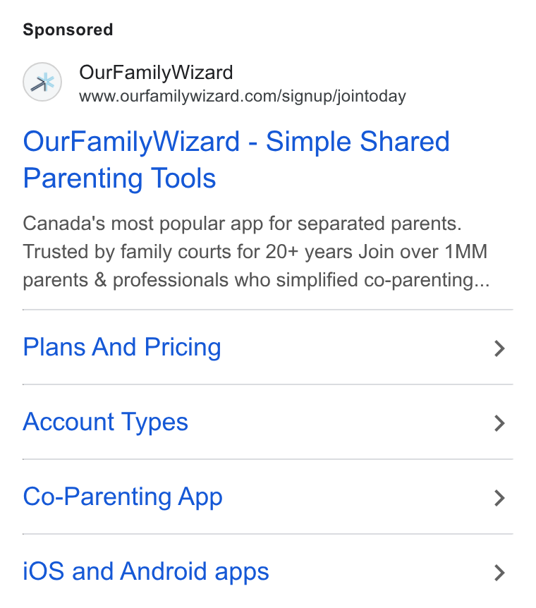 OurFamilyWizard ad on Google Ads: Our Family Wizard - Simple Shared Parenting Tools Canada's most popular app for separated parents. Trusted by family courts for 20+ years Join over 1MM parents & professionals who simplified co-parenting... Plans And Pricing Account Types Co-Parenting App i OS and Android apps