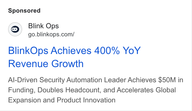 BlinkOps ad on Google Ads: Blink O 5o.blinkope.coml Blink Ops Achieves 400% Yo Y Revenue Growth Al-Driven Security Automation Leader Achieves $50M in Funding, Doubles Headcount, and Accelerates Global Expansion and Product Innovation