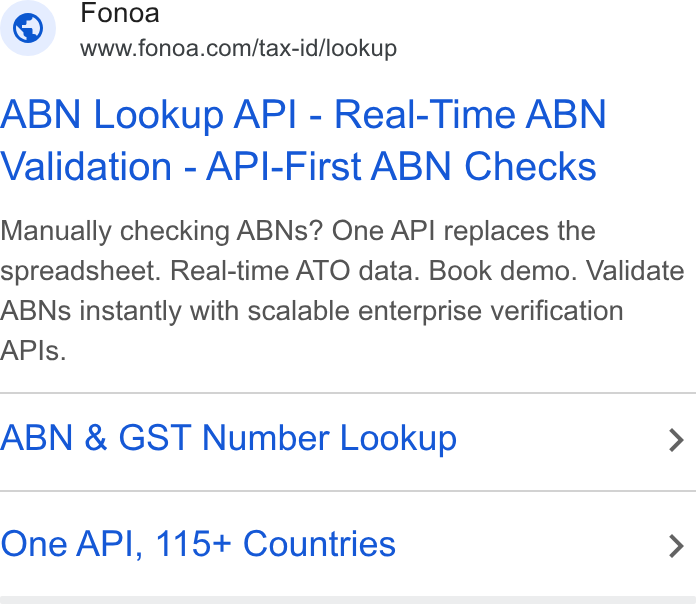 Fonoa ad on Google Ads: ABN Lookup API - Real-Time ABN Validation - API-First ABN Checks Manually checking ABNs? One API replaces the spreadsheet. Real-time ATO data. Book demo. Validate ABNs instantly with scalable enterprise verification APIs. ABN & GST Number Lookup > One API, 115+ Countries >