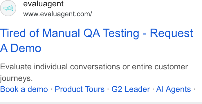 evaluagent ad on Google Ads: Tired of Manual QA Testing - Request A Demo Evaluate individual conversations or entire customer journeys. Book a demo : Product Tours - G2 Leader - Al Agents -