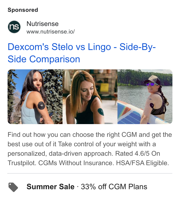 Nutrisense ad on Google Ads: Nutrisense www.nutrisense.io/ Dexcom's Stelo vs Lingo - Side-By- Side Comparison i 3 i S is Find out how you can choose the right CGM and get the best use out of it Take control of your weight with a personalized, data-driven approach. Rated 4.6/5 On Trustpilot. CGMs Without Insurance. HSA/FSA Eligible. Summer Sale - 33% off CGM Plans