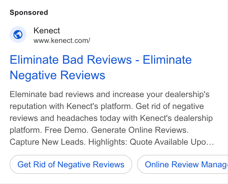 Kenect ad on Google Ads: Eliminate Bad Reviews - Eliminate Negative Reviews Eleminate bad reviews and increase your dealership's reputation with Kenect's platform. Get rid of negative reviews and headaches today with Kenect's dealership platform. Free Demo. Generate Online Reviews. Capture New Leads. Highlights: Quote Available Upo... Get Rid of Negative Reviews Online Review Manag: Ce