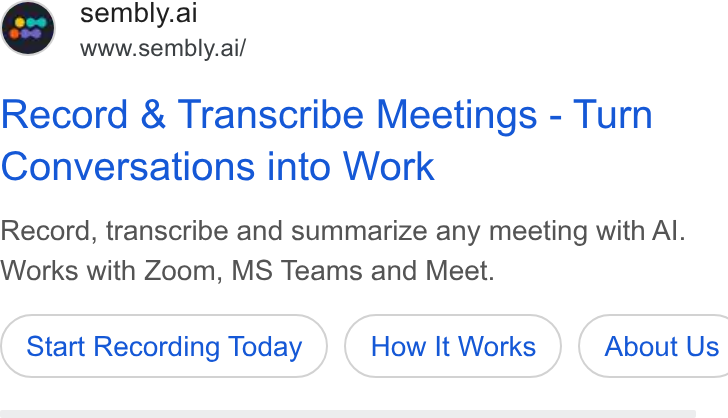 Sembly AI ad on Google Ads: Oo sembly.ai www.sembly.ai/ Record & Transcribe Meetings - Turn Conversations into Work Record, transcribe and summarize any meeting with Al. Works with Zoom, MS Teams and Meet. Start Recording Today How It Works } ( About Us