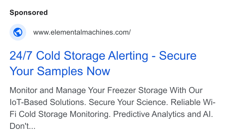 Elemental Machines ad on Google Ads: 24/7 Cold Storage Alerting - Secure Your Samples Now Monitor and Manage Your Freezer Storage With Our lo T-Based Solutions. Secure Your Science. Reliable Wi- Fi Cold Storage Monitoring. Predictive Analytics and Al. Don't...