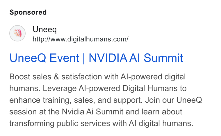 UneeQ ad on Google Ads: Unee Q Event | NVIDIAAI Summit Boost sales & satisfaction with Al-powered digital humans. Leverage Al-powered Digital Humans to enhance training, sales, and support. Join our Unee Q session at the Nvidia Ai Summit and learn about transforming public services with Al digital humans.