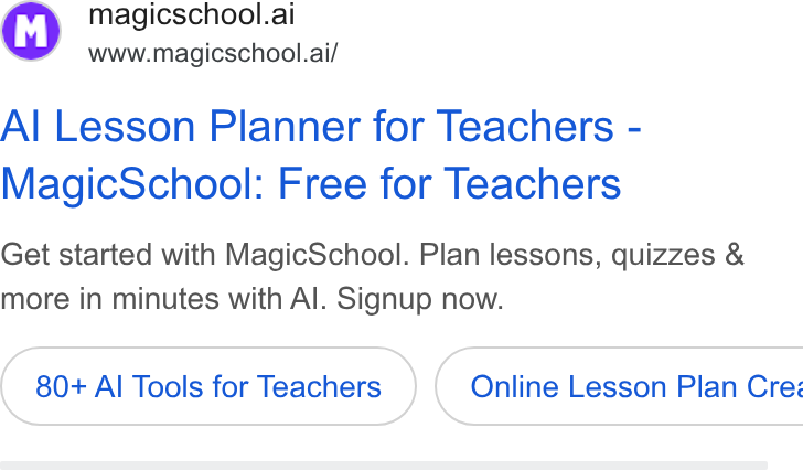 MagicSchool AI ad on Google Ads: 4 magicschool.ai www.magicschool.ai/ Al Lesson Planner for Teachers - Magic School: Free for Teachers Get started with Magic School. Plan lessons, quizzes & more in minutes with Al. Signup now. 80+ Al Tools for Teachers Online Lesson Plan Cre: