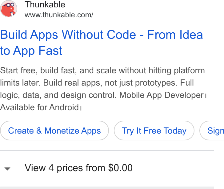 Thunkable ad on Google Ads: Build Apps Without Code - From Idea to App Fast Start free, build fast, and scale without hitting platform limits later. Build real apps, not just prototypes. Full logic, data, and design control. Mobile App Developer | Available for Android! Create & Monetize Apps Try It Free Today } ( Sign View 4 prices from $0.00