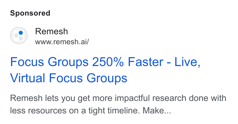 Remesh ad on Google Ads: Remesh www.remesh.ai/ Focus Groups 250% Faster - Live, Virtual Focus Groups Remesh lets you get more impactful research done with less resources on a tight timeline. Make...