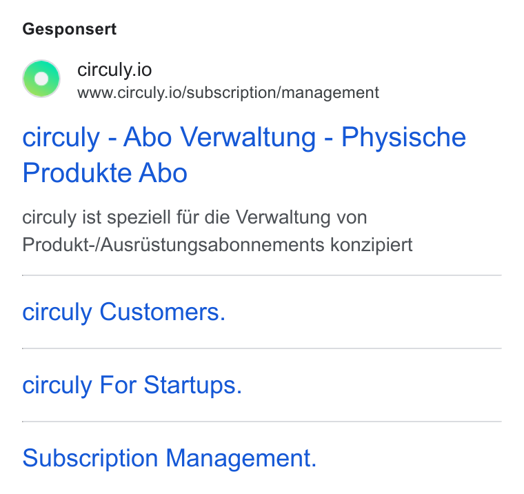 circuly ad on Google Ads: Gesponsert o O circuly.io www.circuly.io/subscription/management circuly - Abo Verwaltung - Physische Produkte Abo circuly ist speziell fur die Verwaltung von Produkt-/Ausriistungsabonnements konzipiert circuly Customers. circuly For Startups. Subscription Management.