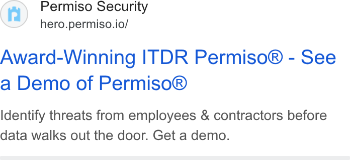 Permiso Security ad on Google Ads: Permiso Security hero.permiso.io/ Award-Winning ITDR Permiso® - See a Demo of Permiso® Identify threats from employees & contractors before data walks out the door. Get a demo.